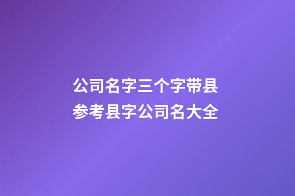 公司名字三个字带县 参考县字公司名大全-第1张-公司起名-玄机派